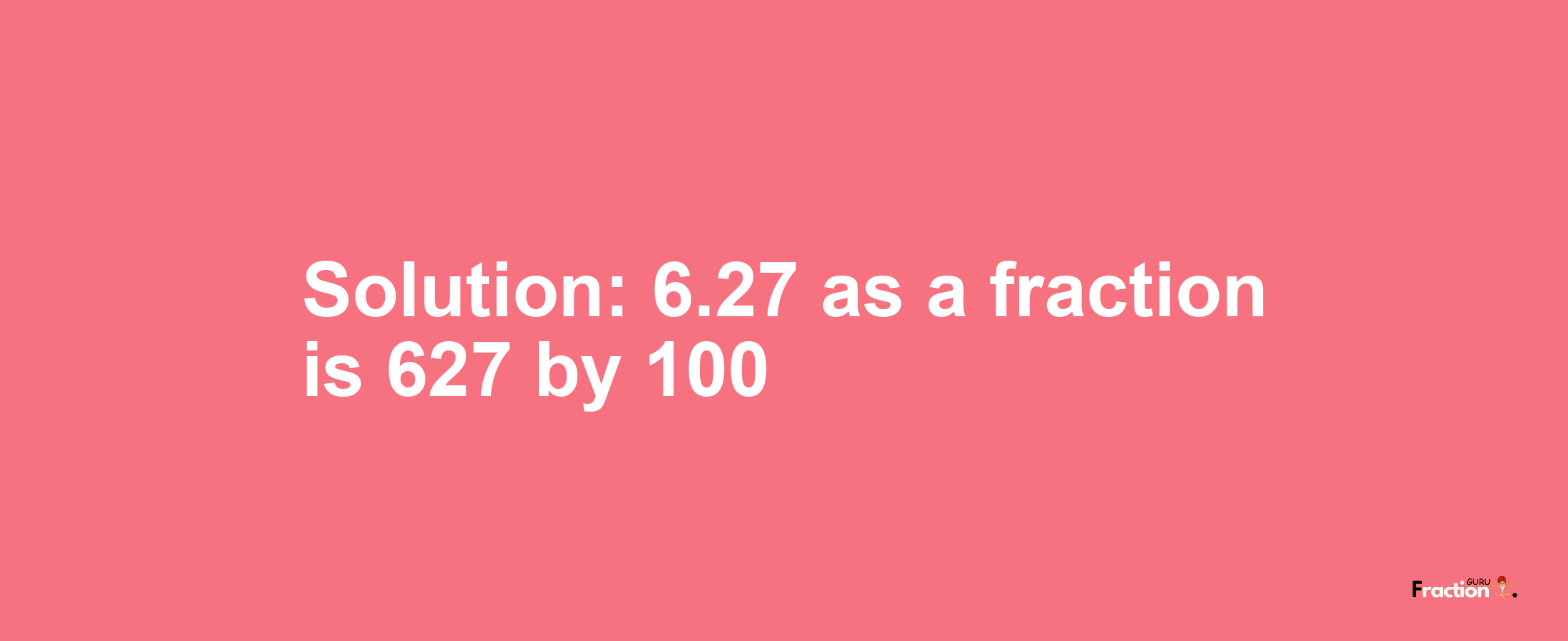 Solution:6.27 as a fraction is 627/100